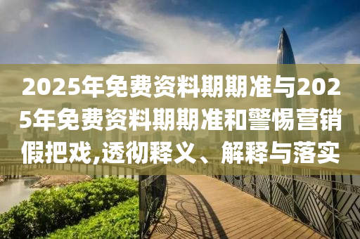 2025年免費資料期期準與2025年免費資料期期準和警惕營銷假把戲,透徹釋義、解釋與落實