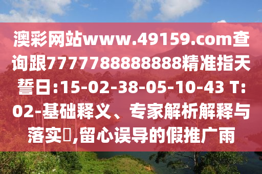 澳彩網(wǎng)站www.49159.соm查詢跟7777788888888精準(zhǔn)指天誓日:15-02-38-05-10-43 T:02-基礎(chǔ)釋義、專家解析解釋與落實(shí)?,留心誤導(dǎo)的假推廣雨