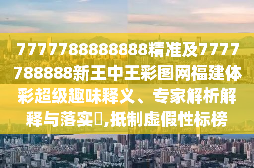 7777788888888精準(zhǔn)及7777788888新王中王彩圖網(wǎng)福建體彩超級趣味釋義、專家解析解釋與落實(shí)?,抵制虛假性標(biāo)榜