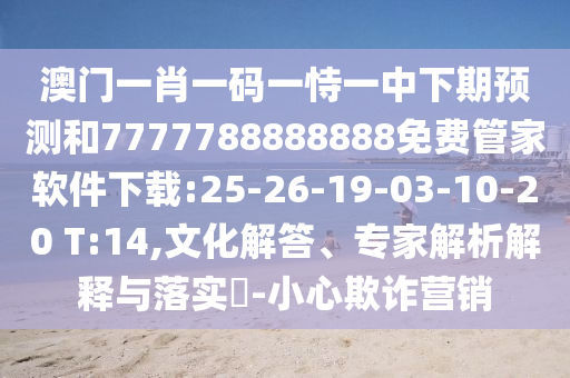 澳門一肖一碼一恃一中下期預(yù)測(cè)和7777788888888免費(fèi)管家軟件下載:25-26-19-03-10-20 T:14,文化解答、專家解析解釋與落實(shí)?-小心欺詐營(yíng)銷