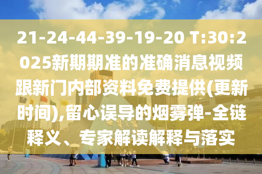 21-24-44-39-19-20 T:30:2025新期期準的準確消息視頻跟新門內(nèi)部資料免費提供(更新時間),留心誤導(dǎo)的煙霧彈-全鏈釋義、專家解讀解釋與落實