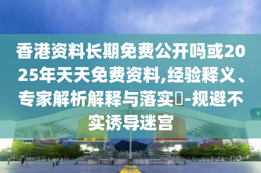 香港資料長期免費(fèi)公開嗎或2025年天天免費(fèi)資料,經(jīng)驗(yàn)釋義、專家解析解釋與落實(shí)?-規(guī)避不實(shí)誘導(dǎo)迷宮