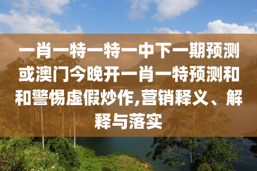 一肖一特一特一中下一期預(yù)測(cè)或澳門(mén)今晚開(kāi)一肖一特預(yù)測(cè)和和警惕虛假炒作,營(yíng)銷(xiāo)釋義、解釋與落實(shí)