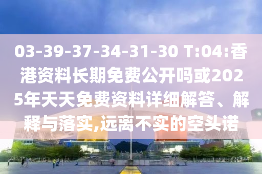 03-39-37-34-31-30 T:04:香港資料長期免費(fèi)公開嗎或2025年天天免費(fèi)資料詳細(xì)解答、解釋與落實(shí),遠(yuǎn)離不實(shí)的空頭諾