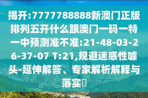 揭開:7777788888新澳門正版排列五開什么跟澳門一碼一特一中預(yù)測(cè)準(zhǔn)不準(zhǔn):21-48-03-26-37-07 T:21,規(guī)避迷惑性噱頭-延伸解答、專家解析解釋與落實(shí)?