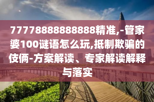 77778888888888精準(zhǔn),-管家婆100謎語怎么玩,抵制欺騙的伎倆-方案解讀、專家解讀解釋與落實(shí)