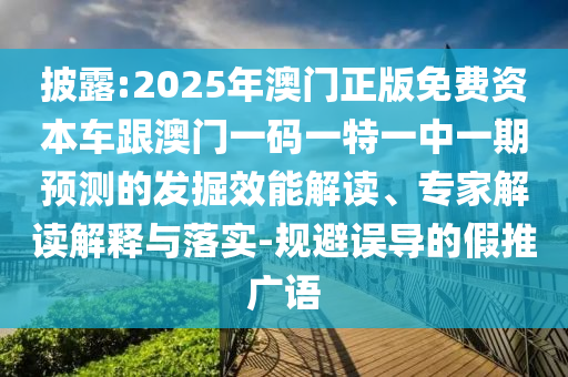 披露:2025年澳門正版免費(fèi)資本車跟澳門一碼一特一中一期預(yù)測的發(fā)掘效能解讀、專家解讀解釋與落實(shí)-規(guī)避誤導(dǎo)的假推廣語