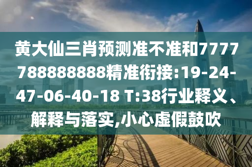 黃大仙三肖預(yù)測(cè)準(zhǔn)不準(zhǔn)和7777788888888精準(zhǔn)銜接:19-24-47-06-40-18 T:38行業(yè)釋義、解釋與落實(shí),小心虛假鼓吹