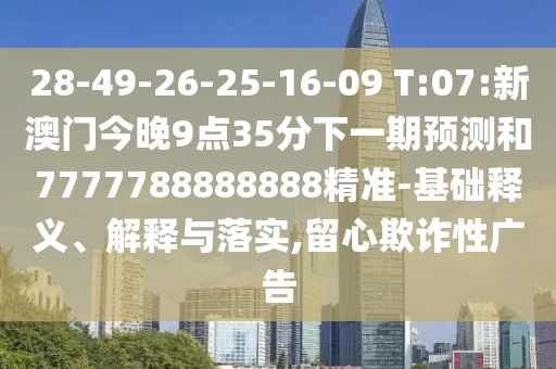 28-49-26-25-16-09 T:07:新澳門今晚9點(diǎn)35分下一期預(yù)測(cè)和7777788888888精準(zhǔn)-基礎(chǔ)釋義、解釋與落實(shí),留心欺詐性廣告