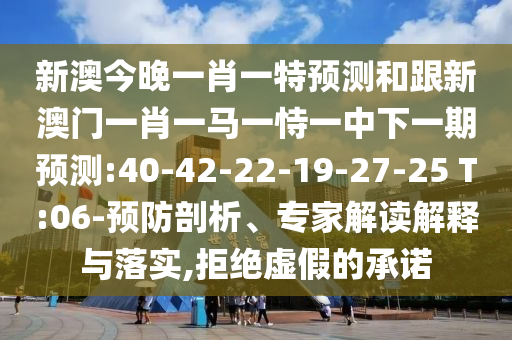 新澳今晚一肖一特預(yù)測和跟新澳門一肖一馬一恃一中下一期預(yù)測:40-42-22-19-27-25 T:06-預(yù)防剖析、專家解讀解釋與落實(shí),拒絕虛假的承諾