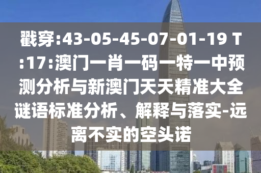 戳穿:43-05-45-07-01-19 T:17:澳門一肖一碼一特一中預(yù)測(cè)分析與新澳門天天精準(zhǔn)大全謎語(yǔ)標(biāo)準(zhǔn)分析、解釋與落實(shí)-遠(yuǎn)離不實(shí)的空頭諾