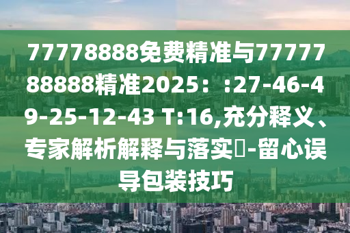 77778888免費(fèi)精準(zhǔn)與7777788888精準(zhǔn)2025：:27-46-49-25-12-43 T:16,充分釋義、專家解析解釋與落實(shí)?-留心誤導(dǎo)包裝技巧