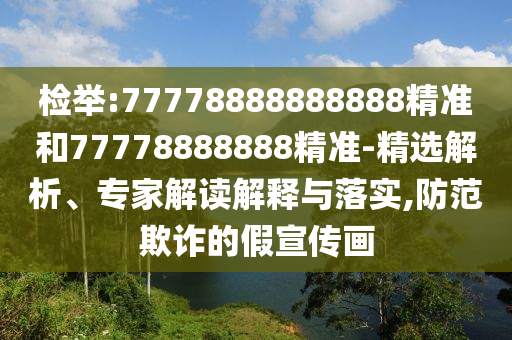 檢舉:77778888888888精準(zhǔn)和77778888888精準(zhǔn)-精選解析、專家解讀解釋與落實,防范欺詐的假宣傳畫
