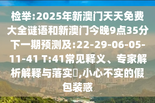 檢舉:2025年新澳門天天免費大全謎語和新澳門今晚9點35分下一期預(yù)測及:22-29-06-05-11-41 T:41常見釋義、專家解析解釋與落實?,小心不實的假包裝惑