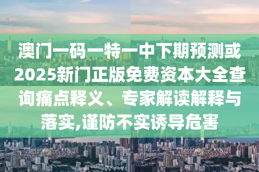 澳門一碼一特一中下期預(yù)測或2025新門正版免費(fèi)資本大全查詢痛點(diǎn)釋義、專家解讀解釋與落實(shí),謹(jǐn)防不實(shí)誘導(dǎo)危害