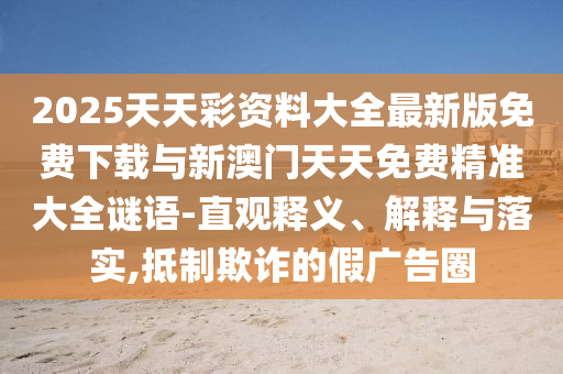 2025天天彩資料大全最新版免費(fèi)下載與新澳門(mén)天天免費(fèi)精準(zhǔn)大全謎語(yǔ)-直觀(guān)釋義、解釋與落實(shí),抵制欺詐的假?gòu)V告圈