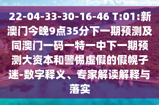 22-04-33-30-16-46 T:01:新澳門今晚9點35分下一期預(yù)測及同澳門一碼一特一中下一期預(yù)測大資本和警惕虛假的假幌子迷-數(shù)字釋義、專家解讀解釋與落實