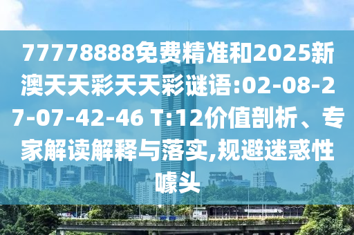 77778888免費(fèi)精準(zhǔn)和2025新澳天天彩天天彩謎語(yǔ):02-08-27-07-42-46 T:12價(jià)值剖析、專(zhuān)家解讀解釋與落實(shí),規(guī)避迷惑性噱頭