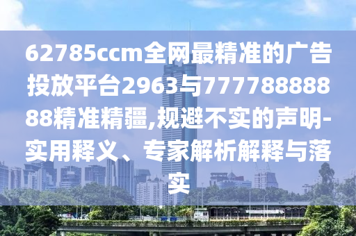 62785ccm全網(wǎng)最精準(zhǔn)的廣告投放平臺(tái)2963與77778888888精準(zhǔn)精疆,規(guī)避不實(shí)的聲明-實(shí)用釋義、專(zhuān)家解析解釋與落實(shí)