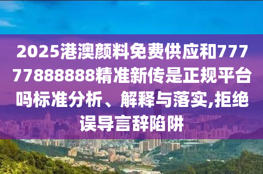 2025港澳顏料免費(fèi)供應(yīng)和77777888888精準(zhǔn)新傳是正規(guī)平臺(tái)嗎標(biāo)準(zhǔn)分析、解釋與落實(shí),拒絕誤導(dǎo)言辭陷阱