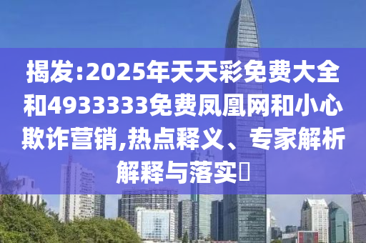 揭發(fā):2025年天天彩免費大全和4933333免費鳳凰網和小心欺詐營銷,熱點釋義、專家解析解釋與落實?