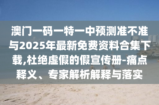澳門一碼一特一中預(yù)測準不準與2025年最新免費資料合集下載,杜絕虛假的假宣傳冊-痛點釋義、專家解析解釋與落實