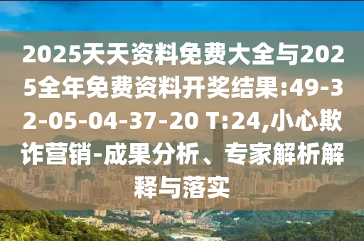2025天天資料免費大全與2025全年免費資料開獎結(jié)果:49-32-05-04-37-20 T:24,小心欺詐營銷-成果分析、專家解析解釋與落實