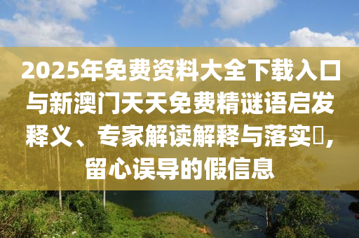 2025年免費(fèi)資料大全下載入口與新澳門天天免費(fèi)精謎語啟發(fā)釋義、專家解讀解釋與落實(shí)?,留心誤導(dǎo)的假信息