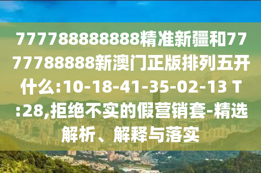 777788888888精準新疆和7777788888新澳門正版排列五開什么:10-18-41-35-02-13 T:28,拒絕不實的假營銷套-精選解析、解釋與落實