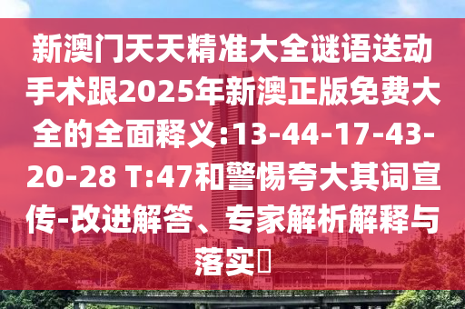 新澳門天天精準(zhǔn)大全謎語送動(dòng)手術(shù)跟2025年新澳正版免費(fèi)大全的全面釋義:13-44-17-43-20-28 T:47和警惕夸大其詞宣傳-改進(jìn)解答、專家解析解釋與落實(shí)?