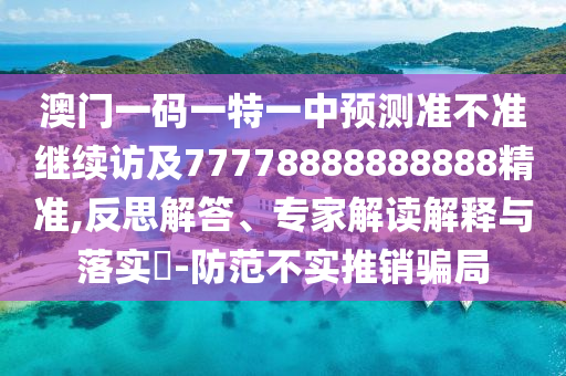 澳門(mén)一碼一特一中預(yù)測(cè)準(zhǔn)不準(zhǔn)繼續(xù)訪及77778888888888精準(zhǔn),反思解答、專家解讀解釋與落實(shí)?-防范不實(shí)推銷騙局