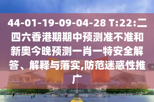 44-01-19-09-04-28 T:22:二四六香港期期中預(yù)測準(zhǔn)不準(zhǔn)和新奧今晚預(yù)測一肖一特安全解答、解釋與落實,防范迷惑性推廣