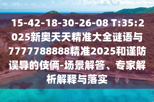 15-42-18-30-26-08 T:35:2025新奧天天精準(zhǔn)大全謎語(yǔ)與7777788888精準(zhǔn)2025和謹(jǐn)防誤導(dǎo)的伎倆-場(chǎng)景解答、專(zhuān)家解析解釋與落實(shí)