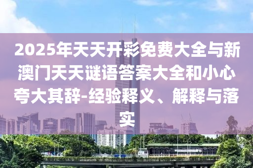 2025年天天開彩免費(fèi)大全與新澳門天天謎語答案大全和小心夸大其辭-經(jīng)驗(yàn)釋義、解釋與落實(shí)