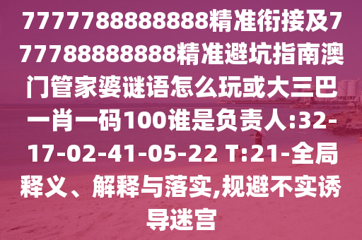 7777788888888精準銜接及777788888888精準避坑指南澳門管家婆謎語怎么玩或大三巴一肖一碼100誰是負責人:32-17-02-41-05-22 T:21-全局釋義、解釋與落實,規(guī)避不實誘導迷宮
