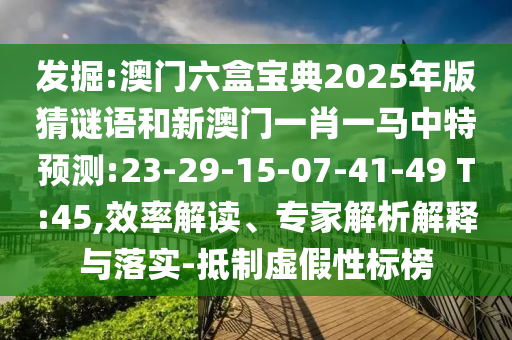 發(fā)掘:澳門六盒寶典2025年版猜謎語和新澳門一肖一馬中特預測:23-29-15-07-41-49 T:45,效率解讀、專家解析解釋與落實-抵制虛假性標榜