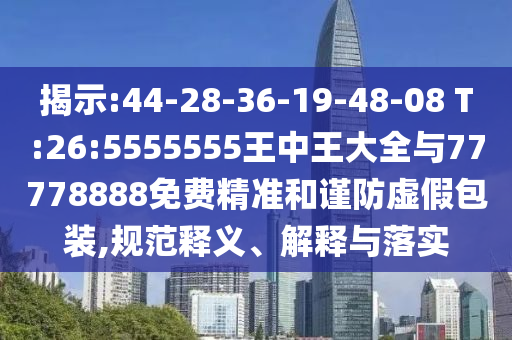 揭示:44-28-36-19-48-08 T:26:5555555王中王大全與77778888免費(fèi)精準(zhǔn)和謹(jǐn)防虛假包裝,規(guī)范釋義、解釋與落實(shí)