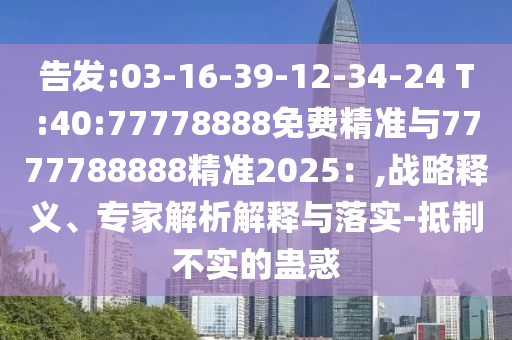 告發(fā):03-16-39-12-34-24 T:40:77778888免費(fèi)精準(zhǔn)與7777788888精準(zhǔn)2025：,戰(zhàn)略釋義、專(zhuān)家解析解釋與落實(shí)-抵制不實(shí)的蠱惑