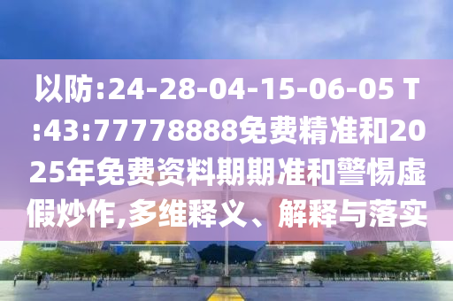 以防:24-28-04-15-06-05 T:43:77778888免費精準(zhǔn)和2025年免費資料期期準(zhǔn)和警惕虛假炒作,多維釋義、解釋與落實