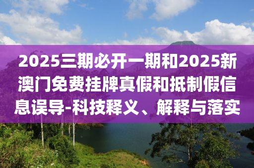 2025三期必開一期和2025新澳門免費(fèi)掛牌真假和抵制假信息誤導(dǎo)-科技釋義、解釋與落實(shí)