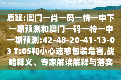質疑:澳門一肖一碼一恃一中下一期預測和澳門一碼一特一中一期預測:42-48-20-41-13-03 T:05和小心迷惑包裝危害,戰(zhàn)略釋義、專家解讀解釋與落實
