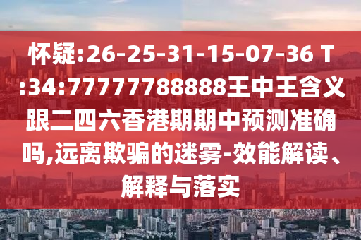 懷疑:26-25-31-15-07-36 T:34:77777788888王中王含義跟二四六香港期期中預(yù)測(cè)準(zhǔn)確嗎,遠(yuǎn)離欺騙的迷霧-效能解讀、解釋與落實(shí)