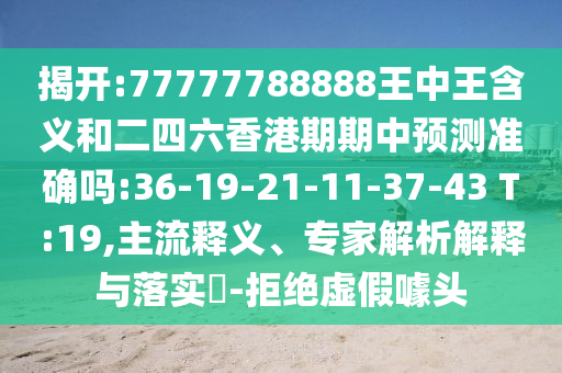 揭開:77777788888王中王含義和二四六香港期期中預測準確嗎:36-19-21-11-37-43 T:19,主流釋義、專家解析解釋與落實?-拒絕虛假噱頭