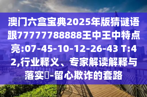澳門六盒寶典2025年版猜謎語跟77777788888王中王中特點(diǎn)亮:07-45-10-12-26-43 T:42,行業(yè)釋義、專家解讀解釋與落實(shí)?-留心欺詐的套路