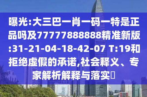 曝光:大三巴一肖一碼一特是正品嗎及77777888888精準(zhǔn)新版:31-21-04-18-42-07 T:19和拒絕虛假的承諾,社會釋義、專家解析解釋與落實?