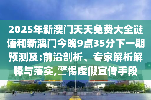 2025年新澳門天天免費大全謎語和新澳門今晚9點35分下一期預(yù)測及:前沿剖析、專家解析解釋與落實,警惕虛假宣傳手段