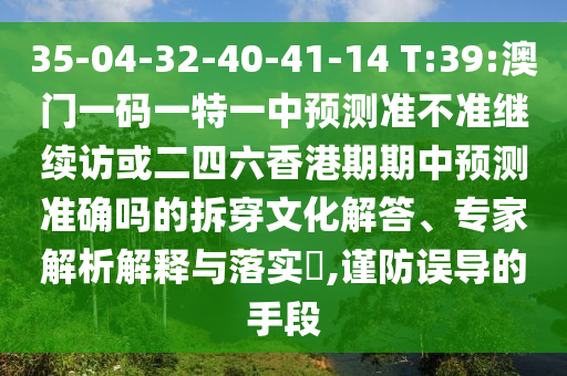 35-04-32-40-41-14 T:39:澳門(mén)一碼一特一中預(yù)測(cè)準(zhǔn)不準(zhǔn)繼續(xù)訪或二四六香港期期中預(yù)測(cè)準(zhǔn)確嗎的拆穿文化解答、專(zhuān)家解析解釋與落實(shí)?,謹(jǐn)防誤導(dǎo)的手段