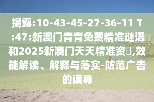 揭露:10-43-45-27-36-11 T:47:新澳門青青免費精準謎語和2025新澳門天天精準資枓,效能解讀、解釋與落實-防范廣告的誤導(dǎo)