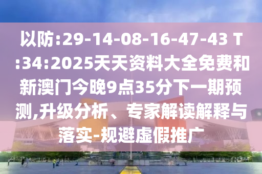 以防:29-14-08-16-47-43 T:34:2025天天資料大全免費(fèi)和新澳門(mén)今晚9點(diǎn)35分下一期預(yù)測(cè),升級(jí)分析、專(zhuān)家解讀解釋與落實(shí)-規(guī)避虛假推廣