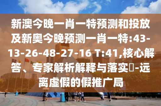 新澳今晚一肖一特預(yù)測和投放及新奧今晚預(yù)測一肖一特:43-13-26-48-27-16 T:41,核心解答、專家解析解釋與落實?-遠(yuǎn)離虛假的假推廣局